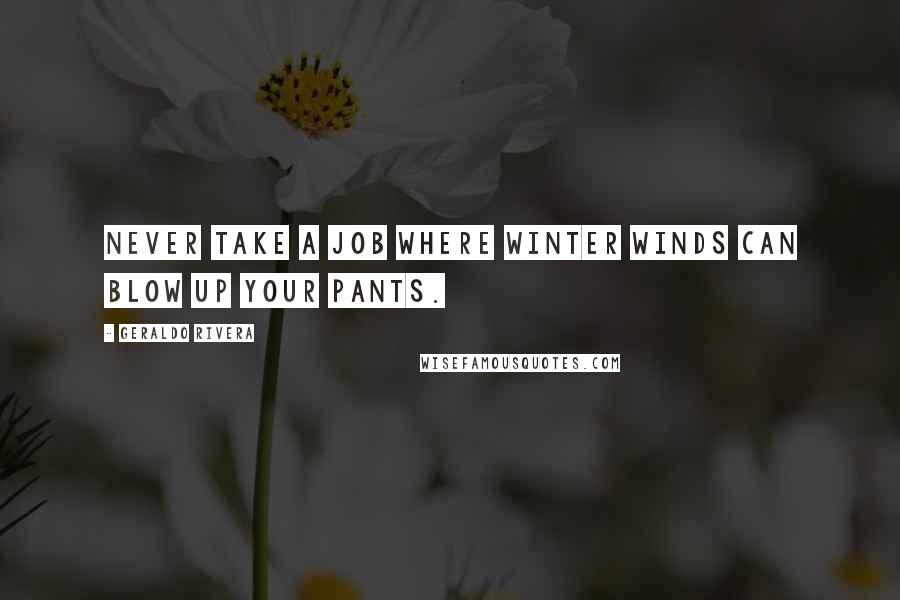 Geraldo Rivera Quotes: Never take a job where winter winds can blow up your pants.