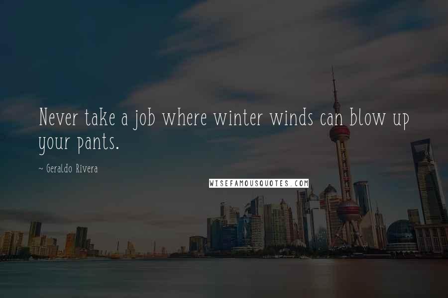 Geraldo Rivera Quotes: Never take a job where winter winds can blow up your pants.