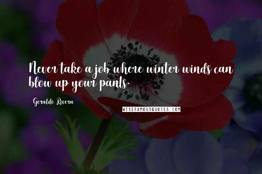 Geraldo Rivera Quotes: Never take a job where winter winds can blow up your pants.