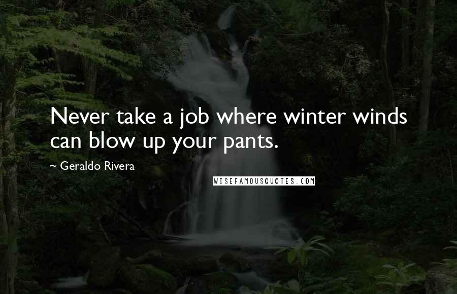 Geraldo Rivera Quotes: Never take a job where winter winds can blow up your pants.