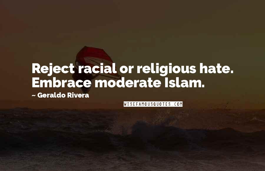 Geraldo Rivera Quotes: Reject racial or religious hate. Embrace moderate Islam.