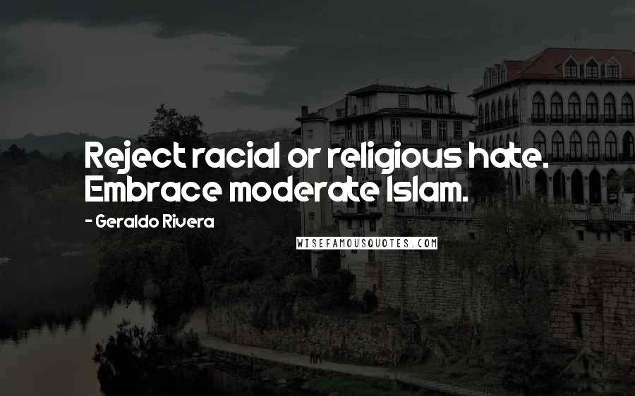 Geraldo Rivera Quotes: Reject racial or religious hate. Embrace moderate Islam.