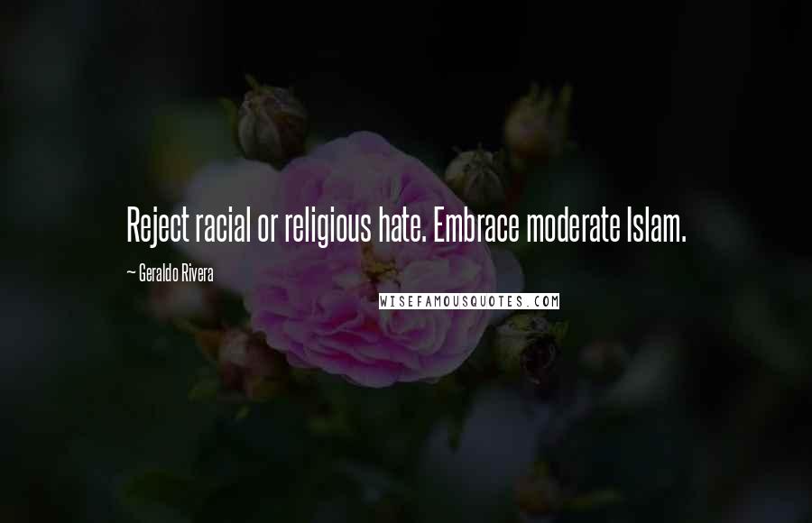 Geraldo Rivera Quotes: Reject racial or religious hate. Embrace moderate Islam.