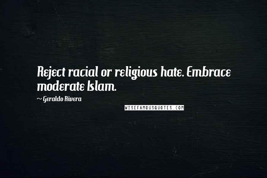 Geraldo Rivera Quotes: Reject racial or religious hate. Embrace moderate Islam.