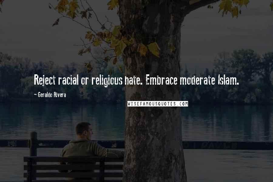 Geraldo Rivera Quotes: Reject racial or religious hate. Embrace moderate Islam.