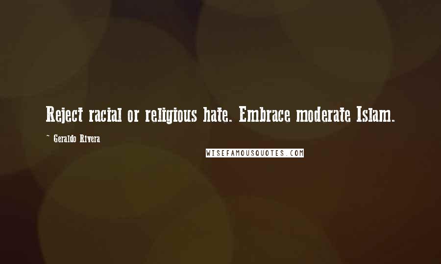 Geraldo Rivera Quotes: Reject racial or religious hate. Embrace moderate Islam.