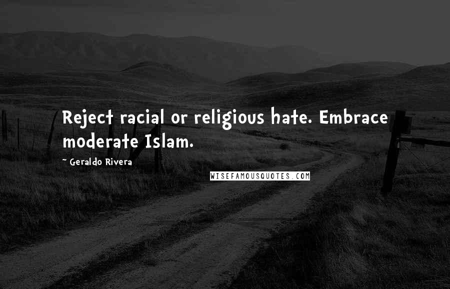 Geraldo Rivera Quotes: Reject racial or religious hate. Embrace moderate Islam.