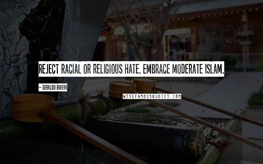 Geraldo Rivera Quotes: Reject racial or religious hate. Embrace moderate Islam.