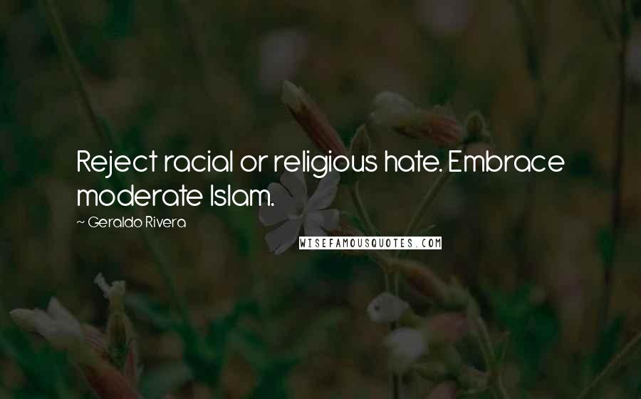 Geraldo Rivera Quotes: Reject racial or religious hate. Embrace moderate Islam.