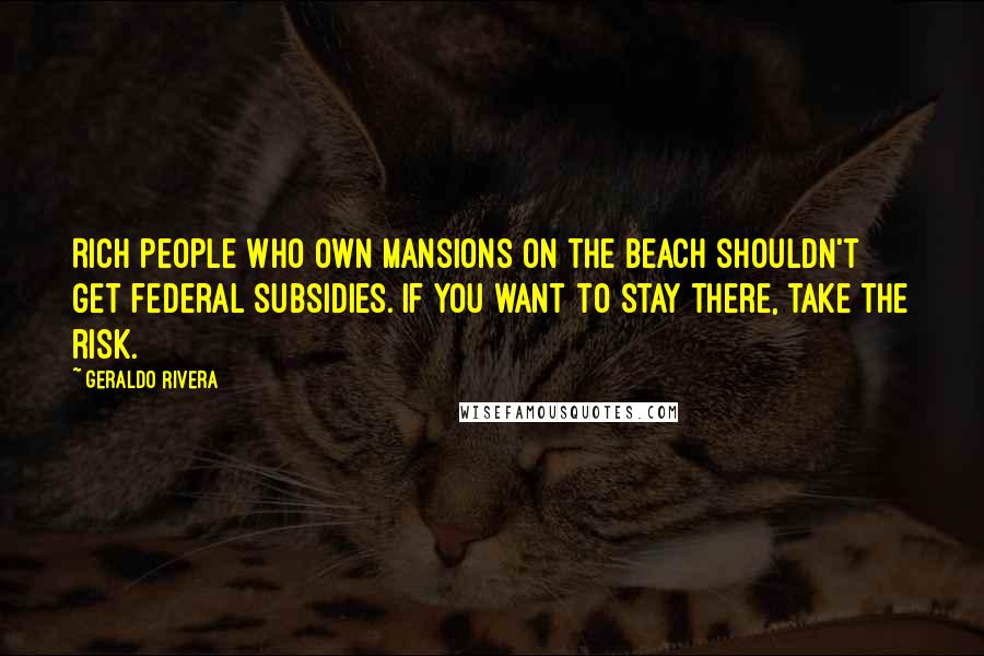 Geraldo Rivera Quotes: Rich people who own mansions on the beach shouldn't get federal subsidies. If you want to stay there, take the risk.