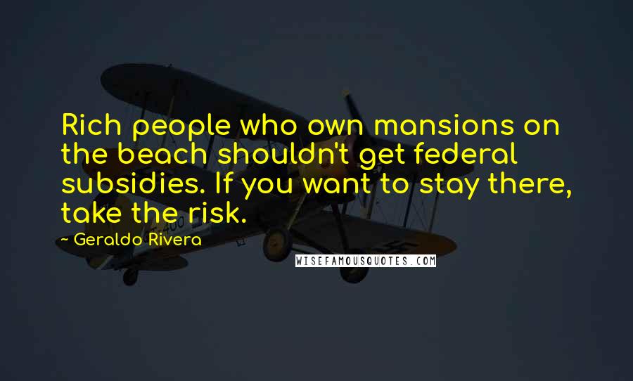 Geraldo Rivera Quotes: Rich people who own mansions on the beach shouldn't get federal subsidies. If you want to stay there, take the risk.