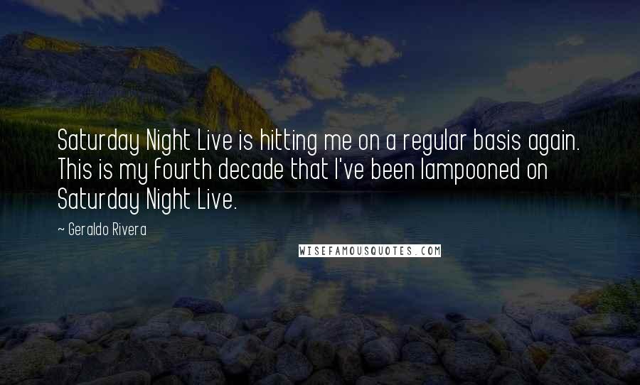 Geraldo Rivera Quotes: Saturday Night Live is hitting me on a regular basis again. This is my fourth decade that I've been lampooned on Saturday Night Live.