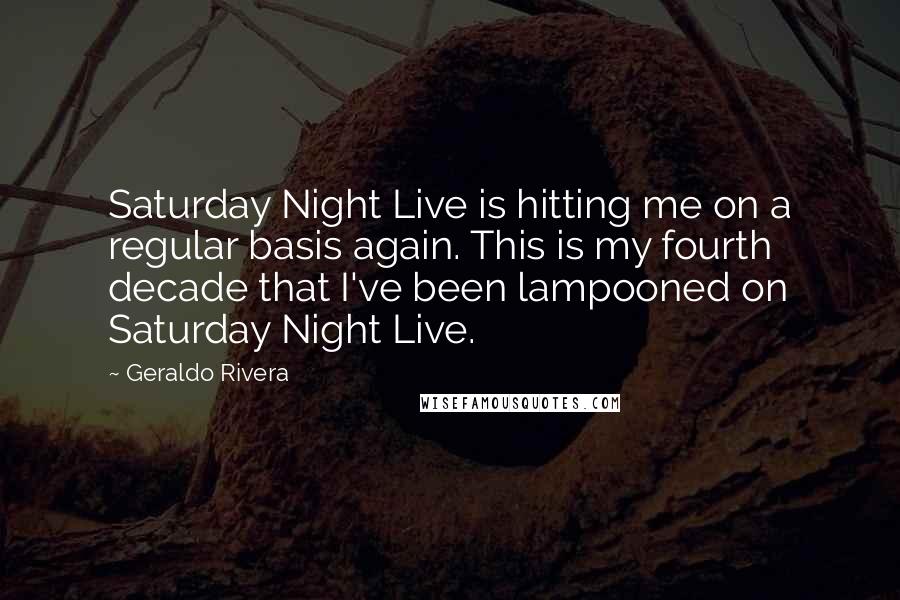 Geraldo Rivera Quotes: Saturday Night Live is hitting me on a regular basis again. This is my fourth decade that I've been lampooned on Saturday Night Live.