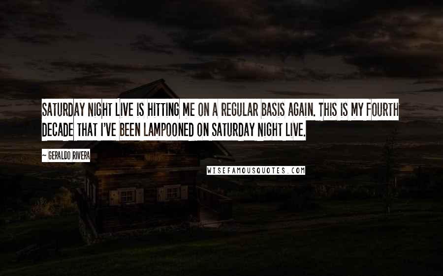 Geraldo Rivera Quotes: Saturday Night Live is hitting me on a regular basis again. This is my fourth decade that I've been lampooned on Saturday Night Live.