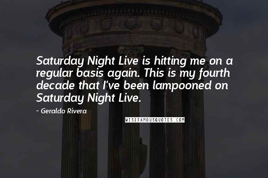 Geraldo Rivera Quotes: Saturday Night Live is hitting me on a regular basis again. This is my fourth decade that I've been lampooned on Saturday Night Live.