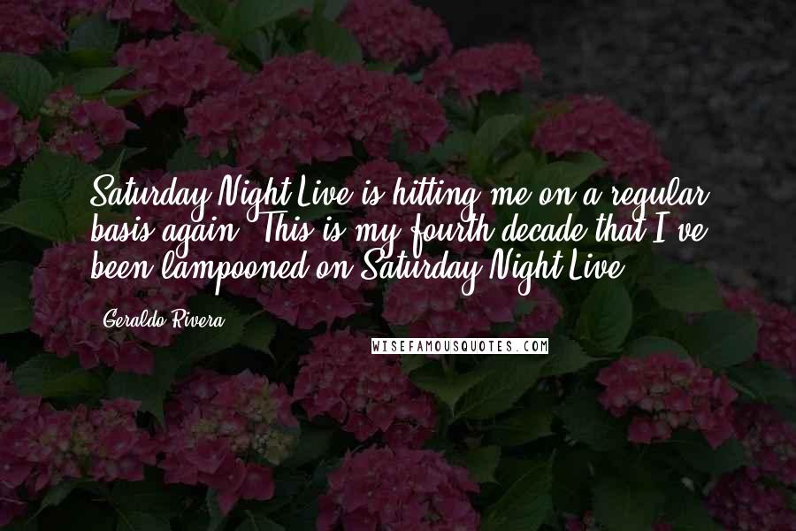 Geraldo Rivera Quotes: Saturday Night Live is hitting me on a regular basis again. This is my fourth decade that I've been lampooned on Saturday Night Live.