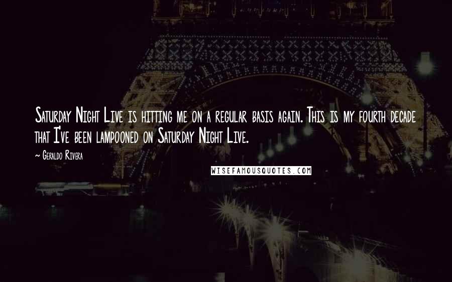 Geraldo Rivera Quotes: Saturday Night Live is hitting me on a regular basis again. This is my fourth decade that I've been lampooned on Saturday Night Live.