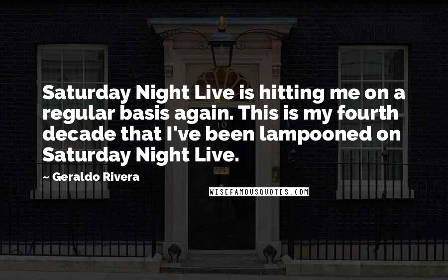 Geraldo Rivera Quotes: Saturday Night Live is hitting me on a regular basis again. This is my fourth decade that I've been lampooned on Saturday Night Live.