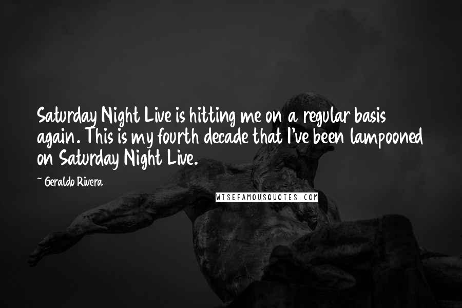 Geraldo Rivera Quotes: Saturday Night Live is hitting me on a regular basis again. This is my fourth decade that I've been lampooned on Saturday Night Live.