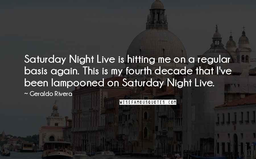 Geraldo Rivera Quotes: Saturday Night Live is hitting me on a regular basis again. This is my fourth decade that I've been lampooned on Saturday Night Live.
