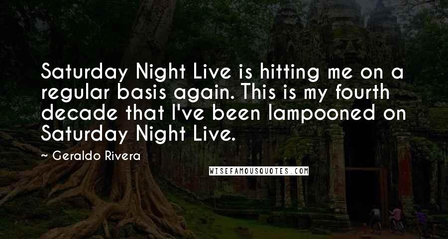 Geraldo Rivera Quotes: Saturday Night Live is hitting me on a regular basis again. This is my fourth decade that I've been lampooned on Saturday Night Live.