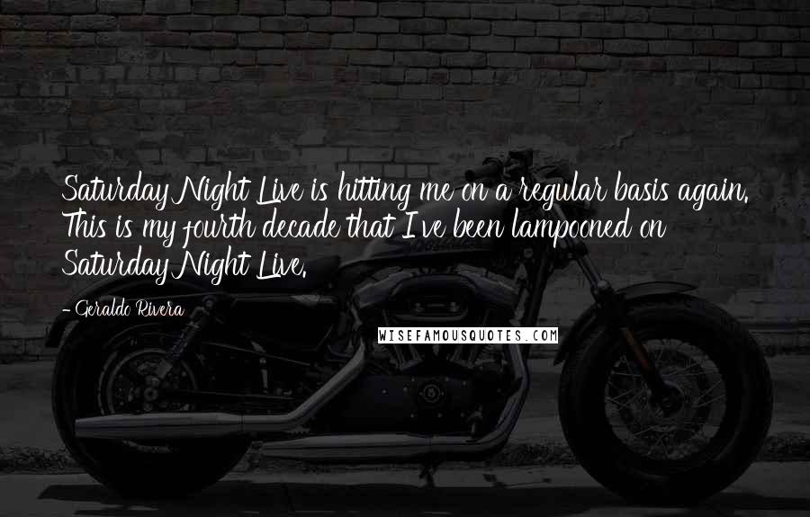 Geraldo Rivera Quotes: Saturday Night Live is hitting me on a regular basis again. This is my fourth decade that I've been lampooned on Saturday Night Live.