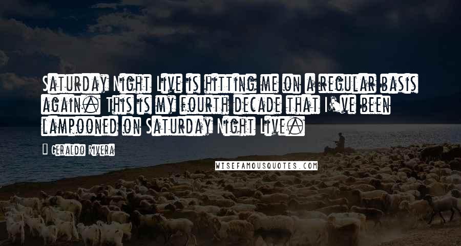 Geraldo Rivera Quotes: Saturday Night Live is hitting me on a regular basis again. This is my fourth decade that I've been lampooned on Saturday Night Live.