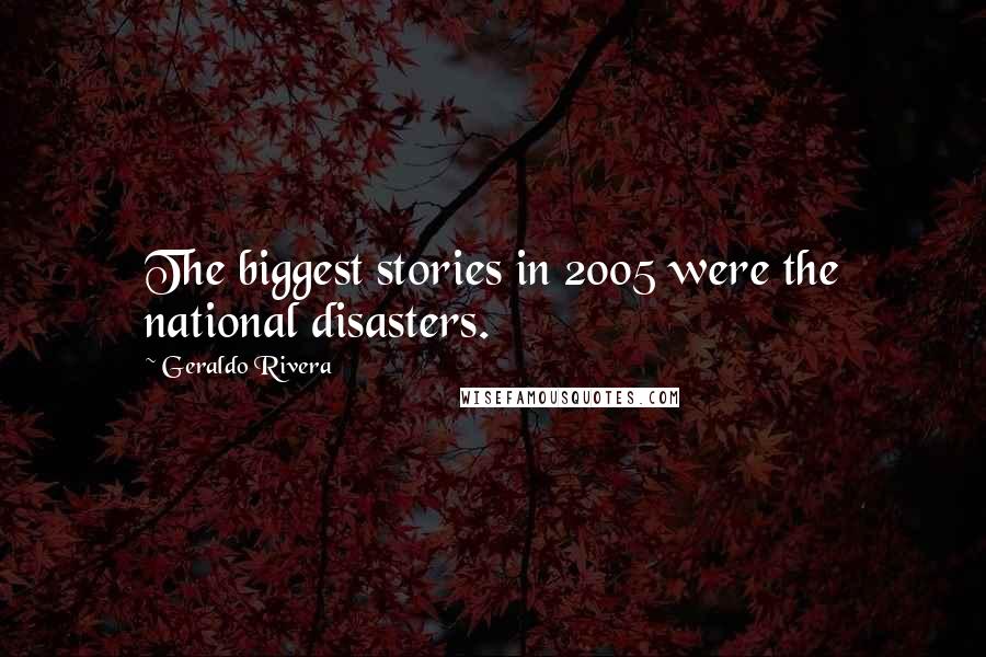 Geraldo Rivera Quotes: The biggest stories in 2005 were the national disasters.