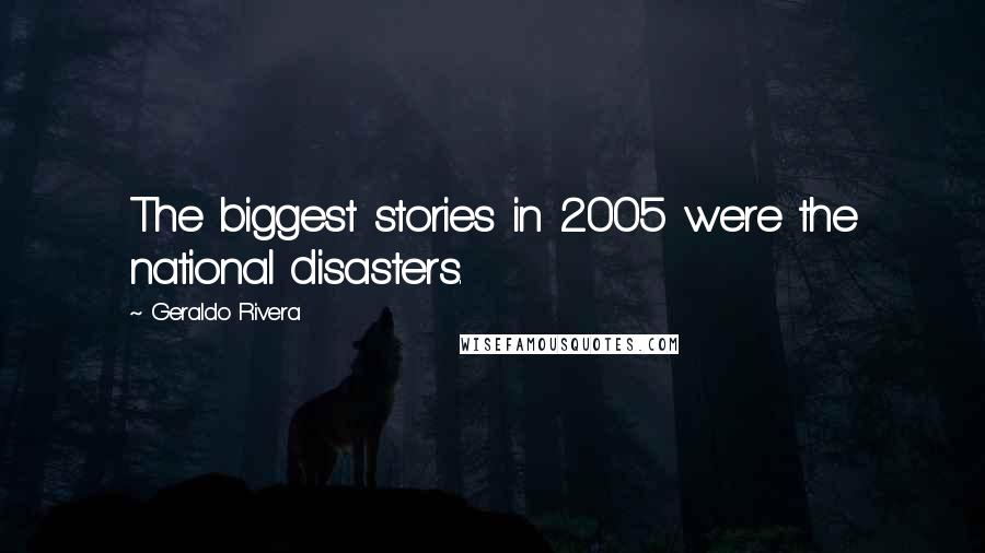 Geraldo Rivera Quotes: The biggest stories in 2005 were the national disasters.