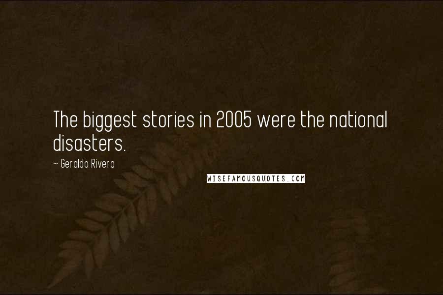 Geraldo Rivera Quotes: The biggest stories in 2005 were the national disasters.