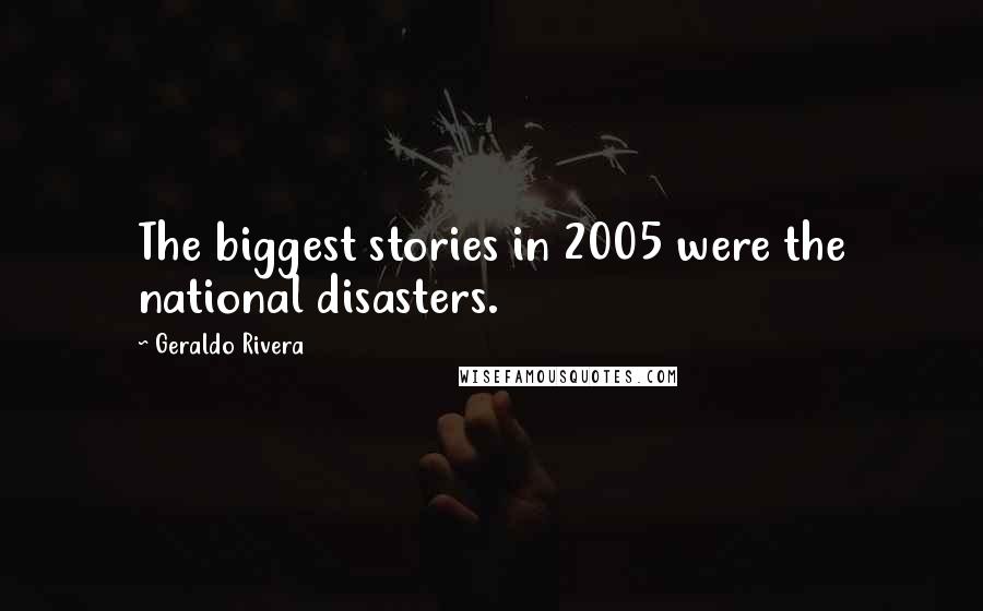Geraldo Rivera Quotes: The biggest stories in 2005 were the national disasters.