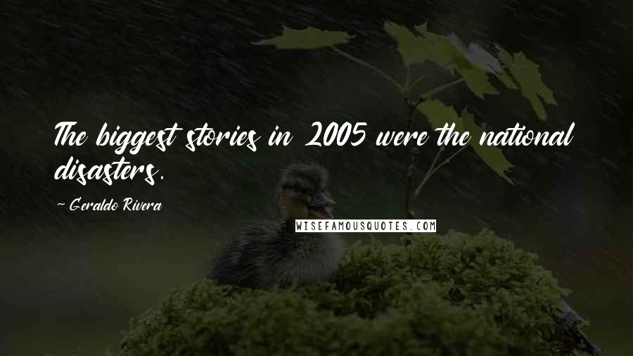 Geraldo Rivera Quotes: The biggest stories in 2005 were the national disasters.