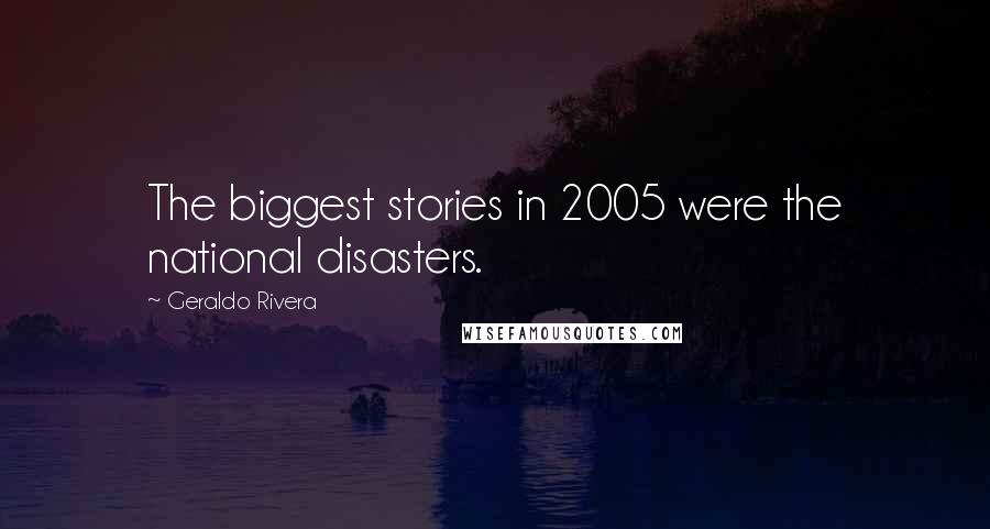 Geraldo Rivera Quotes: The biggest stories in 2005 were the national disasters.