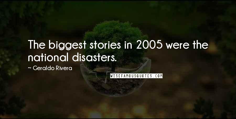 Geraldo Rivera Quotes: The biggest stories in 2005 were the national disasters.