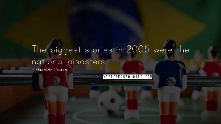 Geraldo Rivera Quotes: The biggest stories in 2005 were the national disasters.