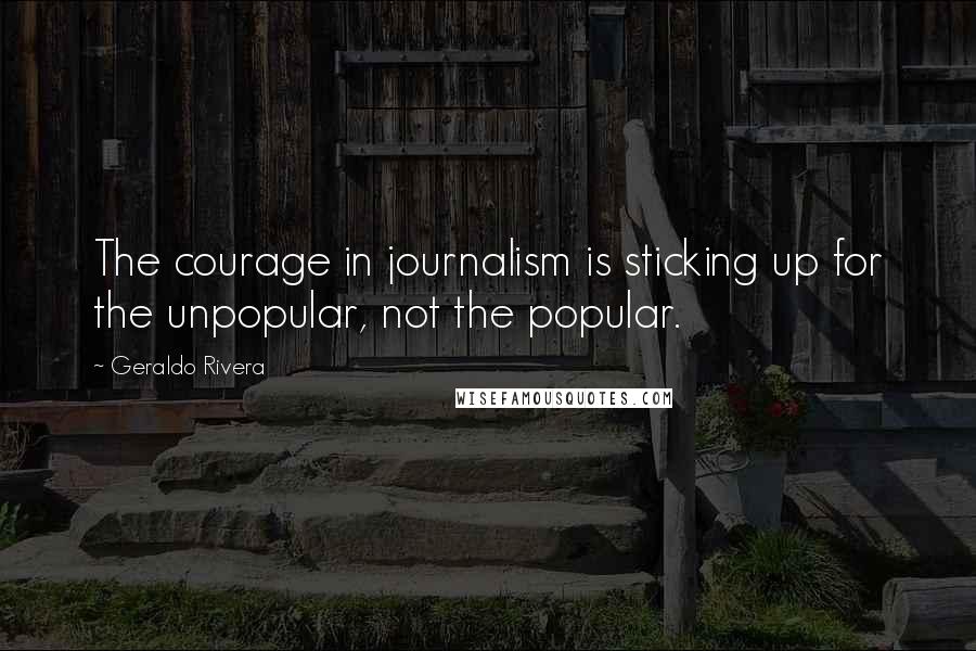 Geraldo Rivera Quotes: The courage in journalism is sticking up for the unpopular, not the popular.