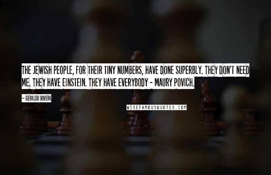 Geraldo Rivera Quotes: The Jewish people, for their tiny numbers, have done superbly. They don't need me. They have Einstein. They have everybody - Maury Povich.