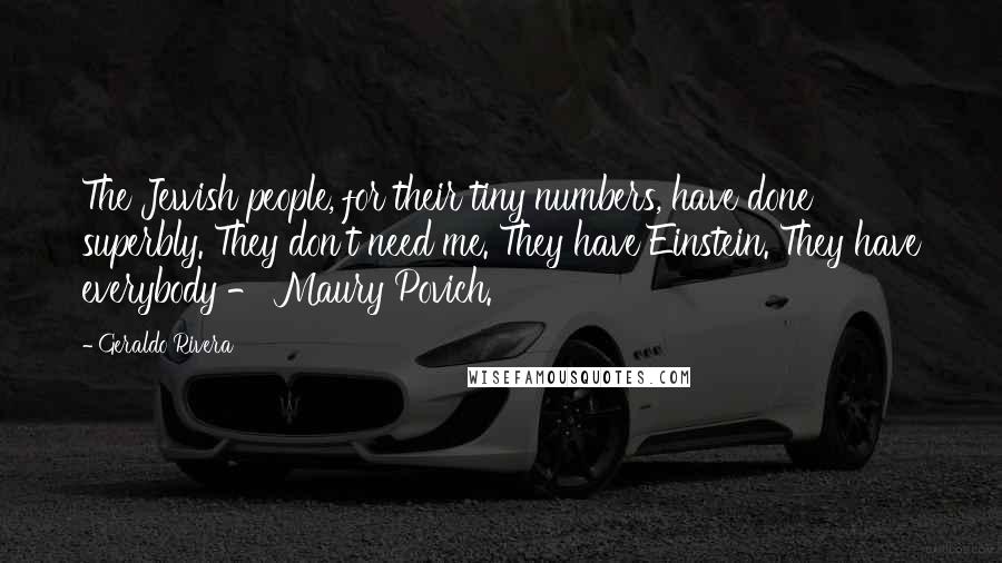 Geraldo Rivera Quotes: The Jewish people, for their tiny numbers, have done superbly. They don't need me. They have Einstein. They have everybody - Maury Povich.