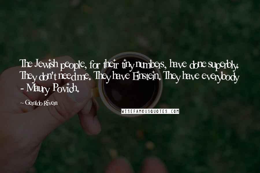 Geraldo Rivera Quotes: The Jewish people, for their tiny numbers, have done superbly. They don't need me. They have Einstein. They have everybody - Maury Povich.