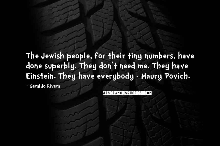 Geraldo Rivera Quotes: The Jewish people, for their tiny numbers, have done superbly. They don't need me. They have Einstein. They have everybody - Maury Povich.