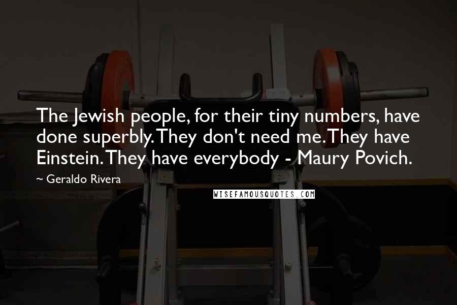 Geraldo Rivera Quotes: The Jewish people, for their tiny numbers, have done superbly. They don't need me. They have Einstein. They have everybody - Maury Povich.