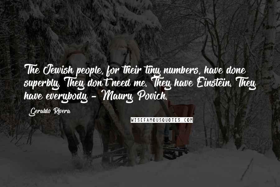 Geraldo Rivera Quotes: The Jewish people, for their tiny numbers, have done superbly. They don't need me. They have Einstein. They have everybody - Maury Povich.