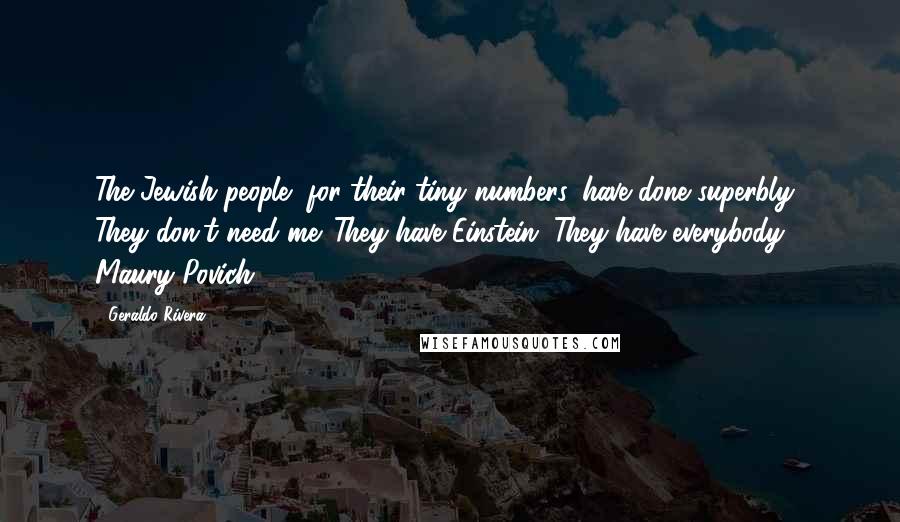 Geraldo Rivera Quotes: The Jewish people, for their tiny numbers, have done superbly. They don't need me. They have Einstein. They have everybody - Maury Povich.