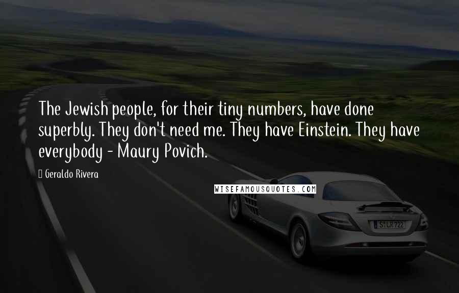 Geraldo Rivera Quotes: The Jewish people, for their tiny numbers, have done superbly. They don't need me. They have Einstein. They have everybody - Maury Povich.