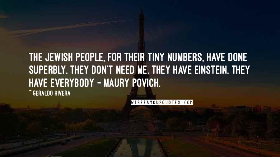 Geraldo Rivera Quotes: The Jewish people, for their tiny numbers, have done superbly. They don't need me. They have Einstein. They have everybody - Maury Povich.