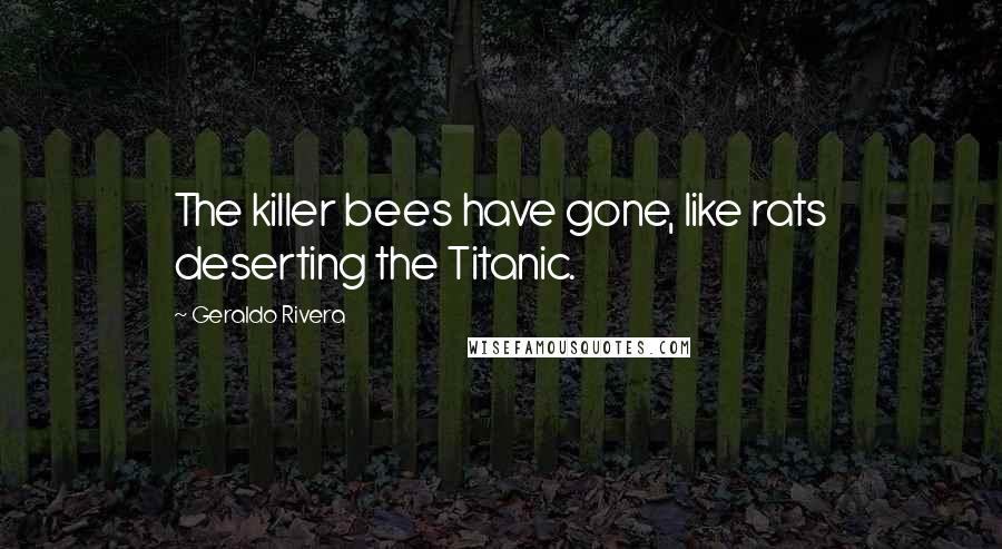 Geraldo Rivera Quotes: The killer bees have gone, like rats deserting the Titanic.