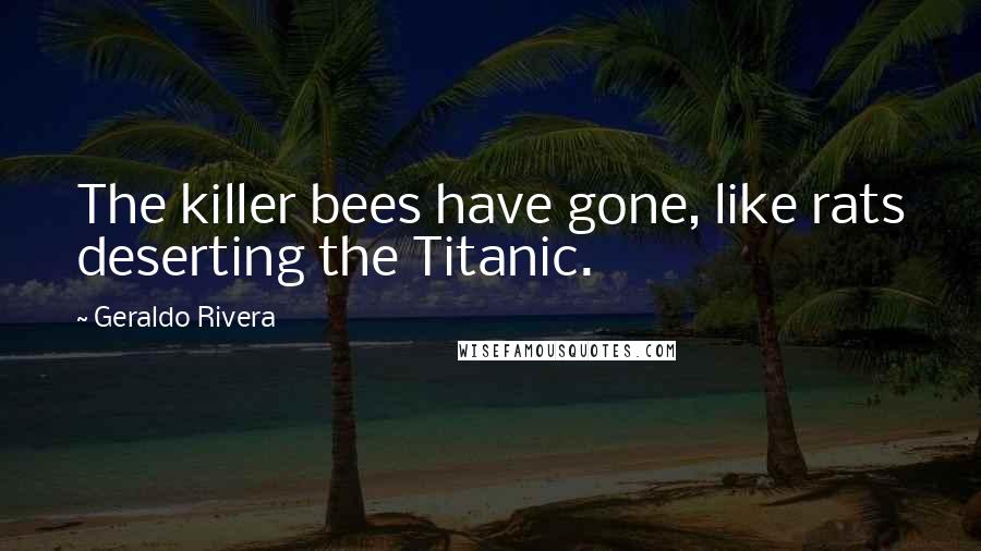 Geraldo Rivera Quotes: The killer bees have gone, like rats deserting the Titanic.