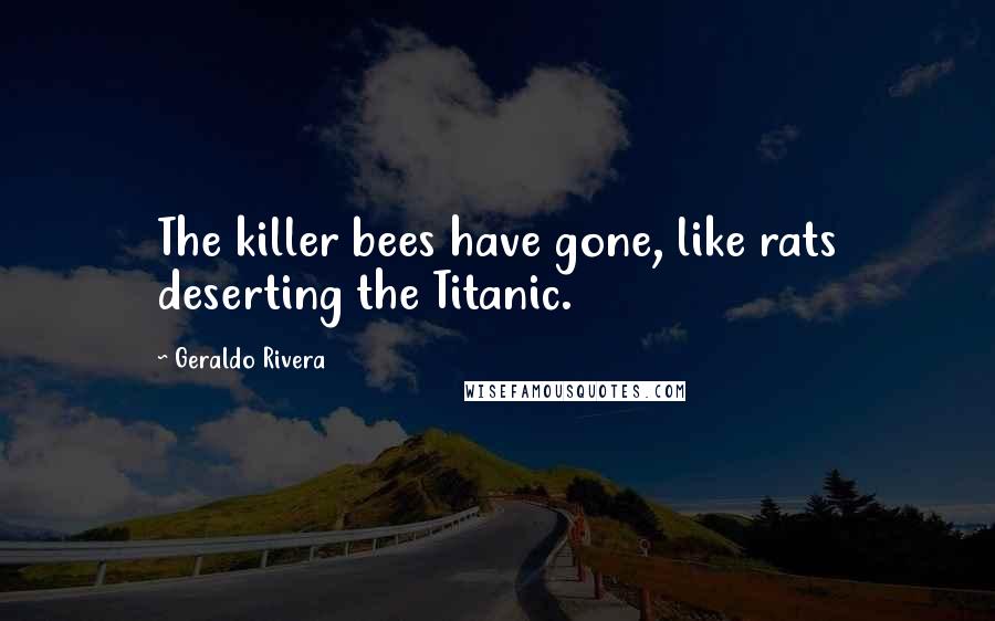 Geraldo Rivera Quotes: The killer bees have gone, like rats deserting the Titanic.