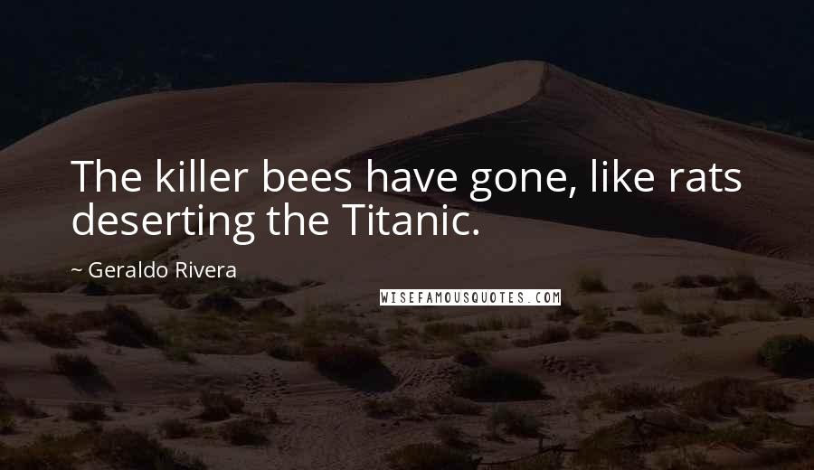 Geraldo Rivera Quotes: The killer bees have gone, like rats deserting the Titanic.