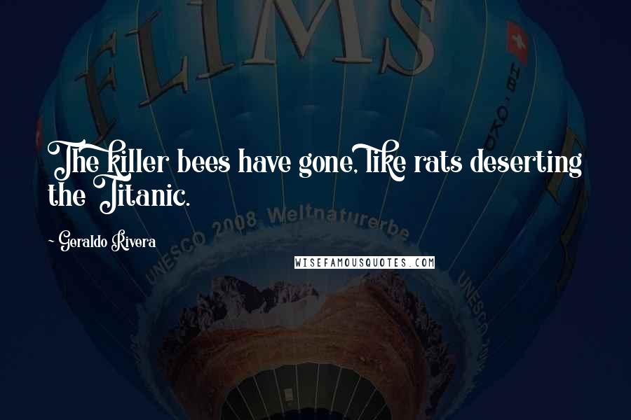 Geraldo Rivera Quotes: The killer bees have gone, like rats deserting the Titanic.